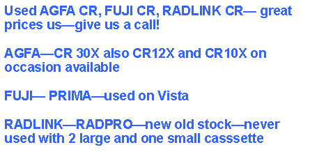 Text Box: Used AGFA CR, FUJI CR, RADLINK CR great prices usgive us a call!AGFACR 30X also CR12X and CR10X on occasion availableFUJI PRIMAused on VistaRADLINKRADPROnew old stocknever used with 2 large and one small casssette