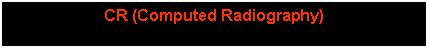 Text Box: CR (Computed Radiography)